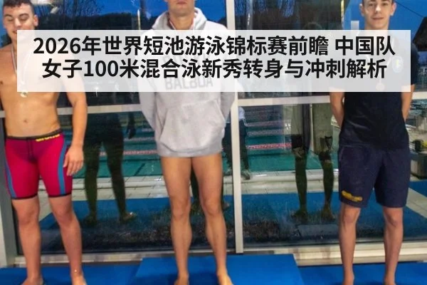 2026年世界短池游泳锦标赛前瞻 中国队女子100米混合泳新秀转身与冲刺解析