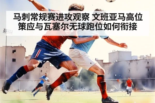 马刺常规赛进攻观察 文班亚马高位策应与瓦塞尔无球跑位如何衔接
